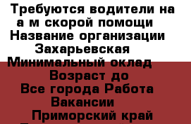Требуются водители на а/м скорой помощи. › Название организации ­ Захарьевская 8 › Минимальный оклад ­ 60 000 › Возраст до ­ 60 - Все города Работа » Вакансии   . Приморский край,Лесозаводский г. о. 